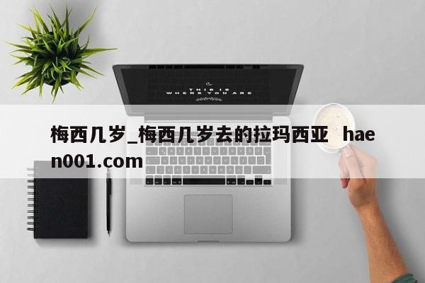 梅西几岁_梅西几岁去的拉玛西亚  haen001.com