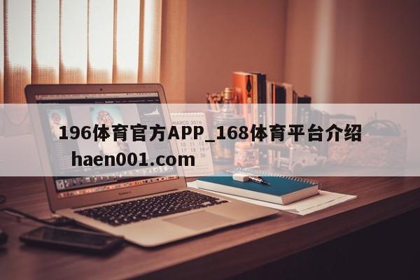196体育官方APP_168体育平台介绍  haen001.com