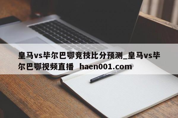 皇马vs毕尔巴鄂竞技比分预测_皇马vs毕尔巴鄂视频直播  haen001.com