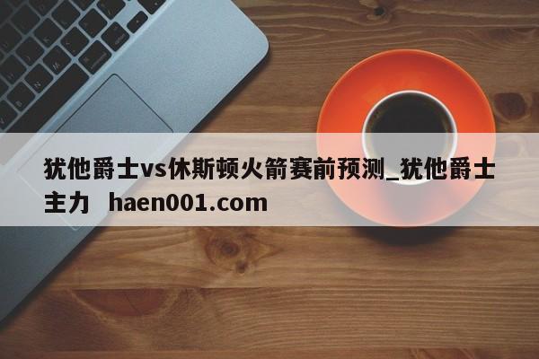 犹他爵士vs休斯顿火箭赛前预测_犹他爵士主力 haen001.com