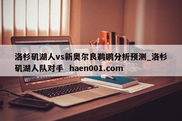 洛杉矶湖人vs新奥尔良鹈鹕分析预测_洛杉矶湖人队对手  haen001.com