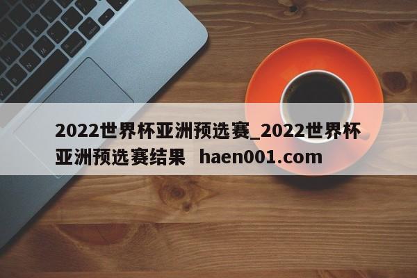 2022世界杯亚洲预选赛_2022世界杯亚洲预选赛结果 haen001.com