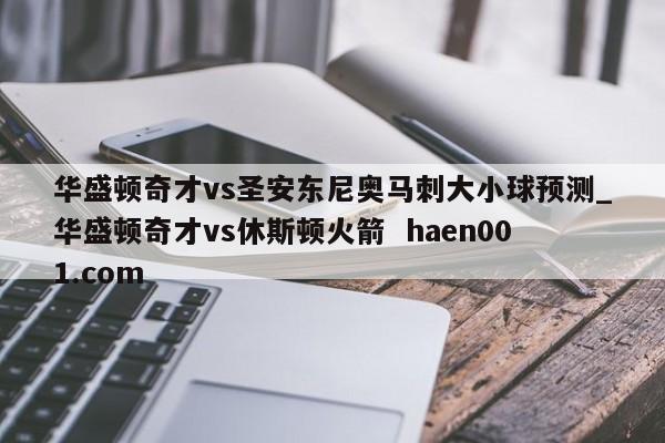 华盛顿奇才vs圣安东尼奥马刺大小球预测_华盛顿奇才vs休斯顿火箭 haen001.com