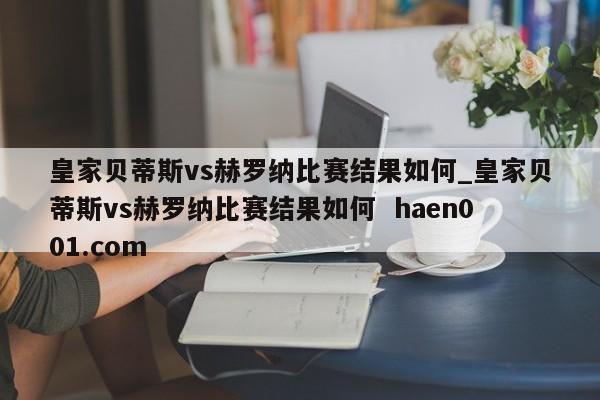 皇家贝蒂斯vs赫罗纳比赛结果如何_皇家贝蒂斯vs赫罗纳比赛结果如何 haen001.com