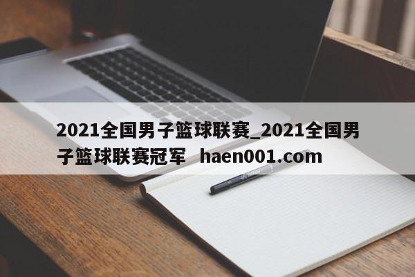 2021全国男子篮球联赛_2021全国男子篮球联赛冠军 haen001.com