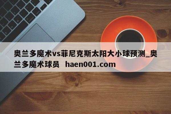奥兰多魔术vs菲尼克斯太阳大小球预测_奥兰多魔术球员 haen001.com