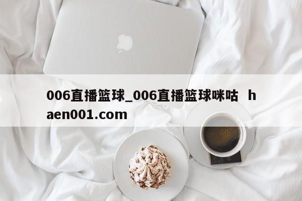 006直播篮球_006直播篮球咪咕  haen001.com