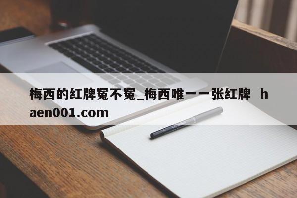 梅西的红牌冤不冤_梅西唯一一张红牌  haen001.com