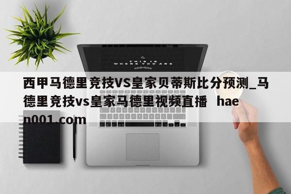 西甲马德里竞技VS皇家贝蒂斯比分预测_马德里竞技vs皇家马德里视频直播  haen001.com