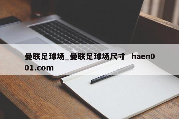 曼联足球场_曼联足球场尺寸  haen001.com