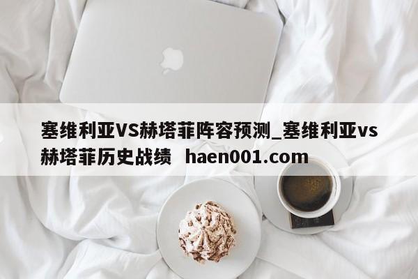 塞维利亚VS赫塔菲阵容预测_塞维利亚vs赫塔菲历史战绩 haen001.com