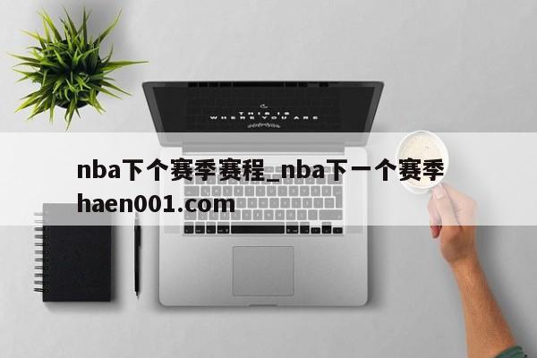nba下个赛季赛程_nba下一个赛季 haen001.com