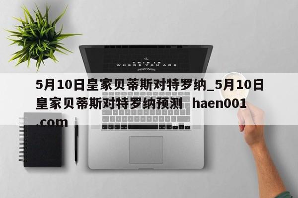 5月10日皇家贝蒂斯对特罗纳_5月10日皇家贝蒂斯对特罗纳预测  haen001.com