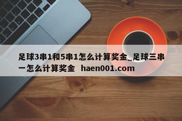 足球3串1和5串1怎么计算奖金_足球三串一怎么计算奖金  haen001.com