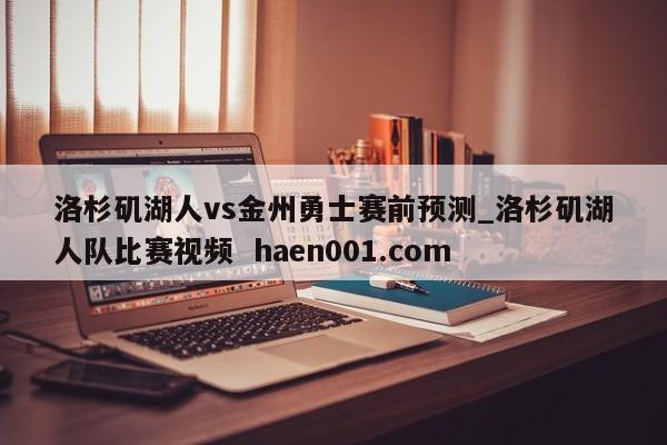 洛杉矶湖人vs金州勇士赛前预测_洛杉矶湖人队比赛视频  haen001.com