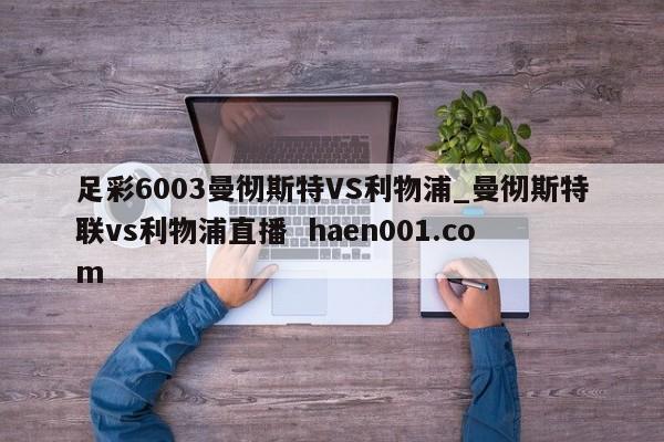 足彩6003曼彻斯特VS利物浦_曼彻斯特联vs利物浦直播  haen001.com