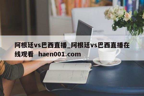 阿根廷vs巴西直播_阿根廷vs巴西直播在线观看  haen001.com