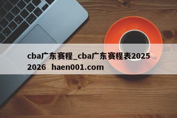 cba广东赛程_cba广东赛程表20252026  haen001.com