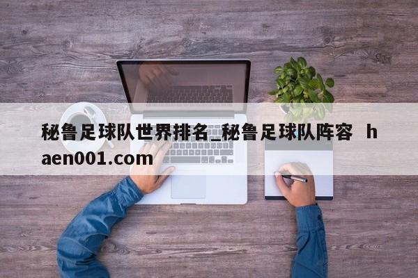 秘鲁足球队世界排名_秘鲁足球队阵容  haen001.com