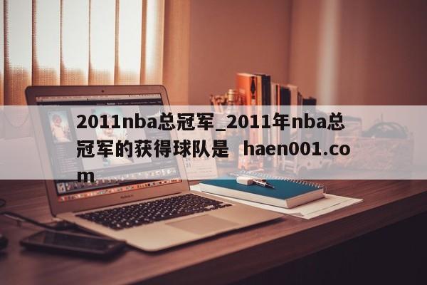 2011nba总冠军_2011年nba总冠军的获得球队是  haen001.com