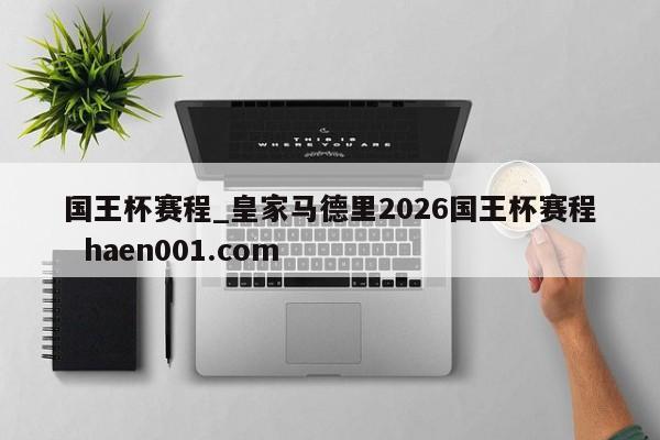 国王杯赛程_皇家马德里2026国王杯赛程  haen001.com