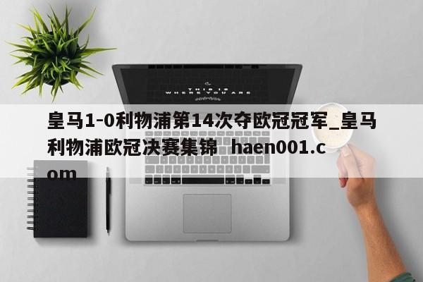 皇马1-0利物浦第14次夺欧冠冠军_皇马利物浦欧冠决赛集锦  haen001.com