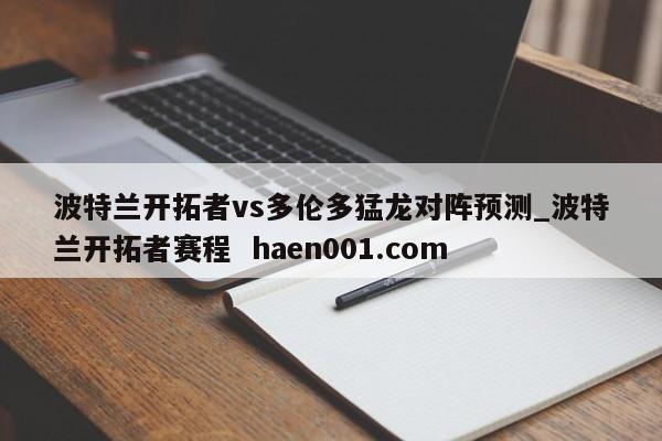 波特兰开拓者vs多伦多猛龙对阵预测_波特兰开拓者赛程  haen001.com