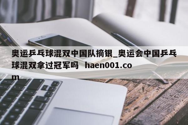 奥运乒乓球混双中国队摘银_奥运会中国乒乓球混双拿过冠军吗  haen001.com