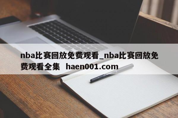 nba比赛回放免费观看_nba比赛回放免费观看全集  haen001.com