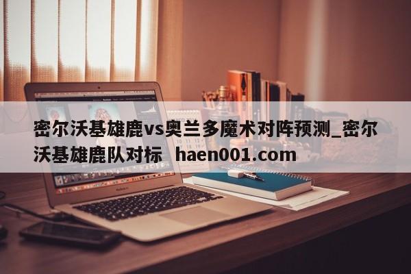 密尔沃基雄鹿vs奥兰多魔术对阵预测_密尔沃基雄鹿队对标  haen001.com