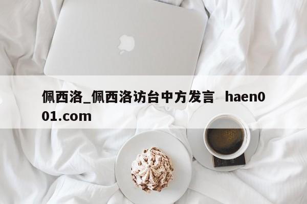 佩西洛_佩西洛访台中方发言 haen001.com