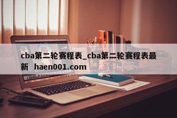 cba第二轮赛程表_cba第二轮赛程表最新  haen001.com