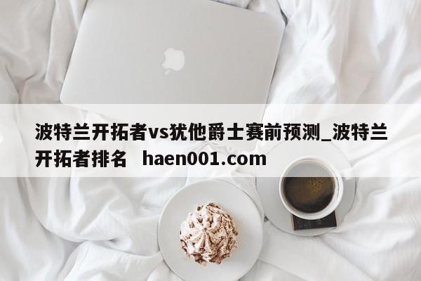 波特兰开拓者vs犹他爵士赛前预测_波特兰开拓者排名 haen001.com