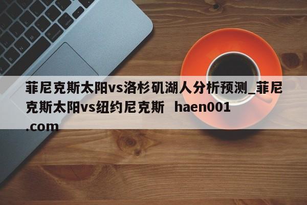 菲尼克斯太阳vs洛杉矶湖人分析预测_菲尼克斯太阳vs纽约尼克斯  haen001.com