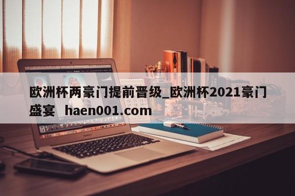 欧洲杯两豪门提前晋级_欧洲杯2021豪门盛宴  haen001.com