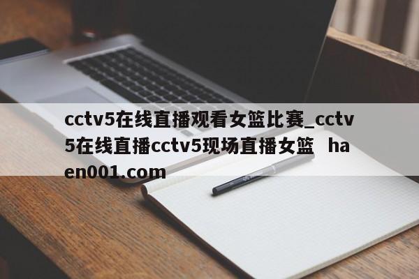 cctv5在线直播观看女篮比赛_cctv5在线直播cctv5现场直播女篮  haen001.com