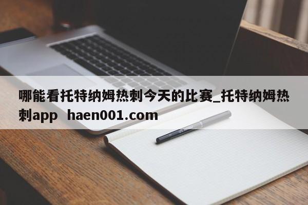 哪能看托特纳姆热刺今天的比赛_托特纳姆热刺app  haen001.com