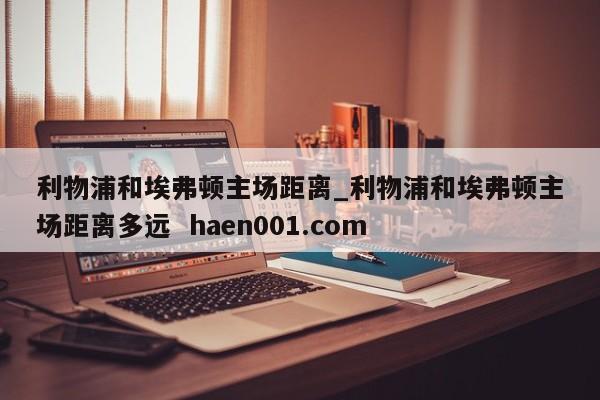 利物浦和埃弗顿主场距离_利物浦和埃弗顿主场距离多远  haen001.com