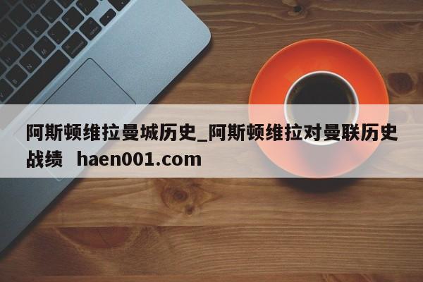 阿斯顿维拉曼城历史_阿斯顿维拉对曼联历史战绩  haen001.com