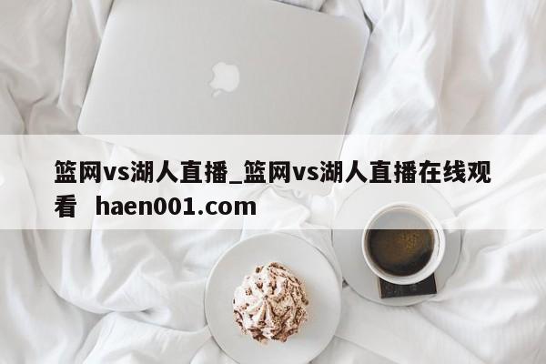 篮网vs湖人直播_篮网vs湖人直播在线观看  haen001.com