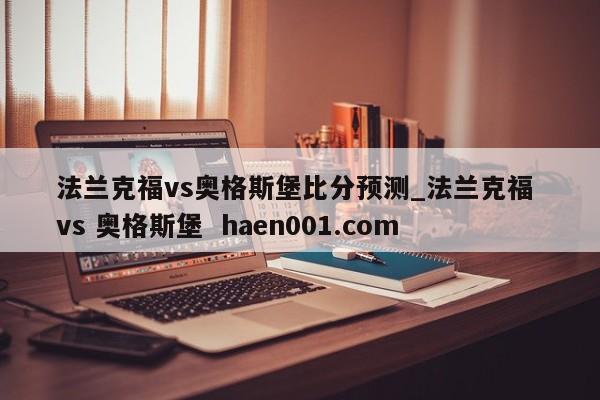 法兰克福vs奥格斯堡比分预测_法兰克福 vs 奥格斯堡  haen001.com