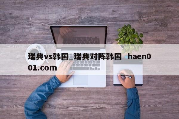 瑞典vs韩国_瑞典对阵韩国  haen001.com