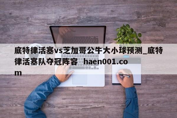 底特律活塞vs芝加哥公牛大小球预测_底特律活塞队夺冠阵容  haen001.com