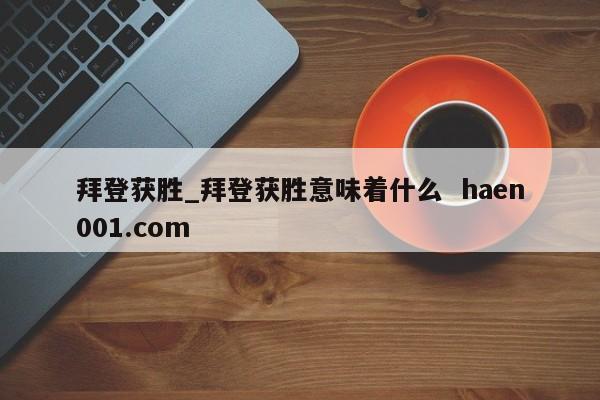 拜登获胜_拜登获胜意味着什么  haen001.com