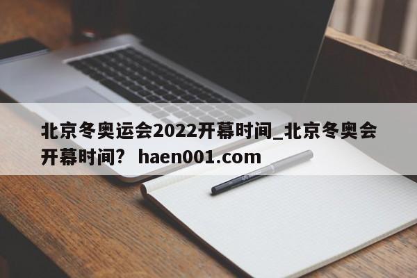 北京冬奥运会2022开幕时间_北京冬奥会开幕时间?  haen001.com