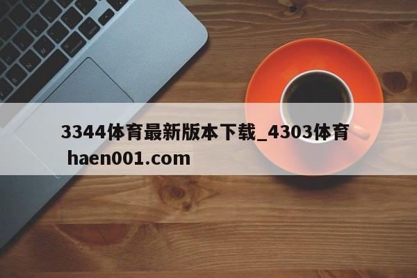 3344体育最新版本下载_4303体育  haen001.com