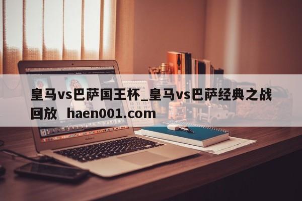 皇马vs巴萨国王杯_皇马vs巴萨经典之战回放  haen001.com