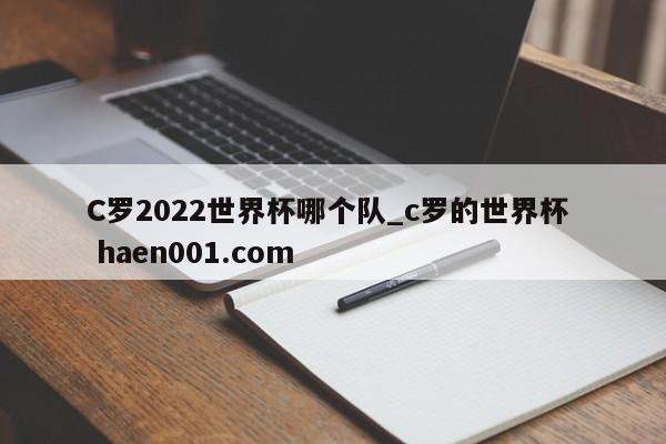 C罗2022世界杯哪个队_c罗的世界杯  haen001.com