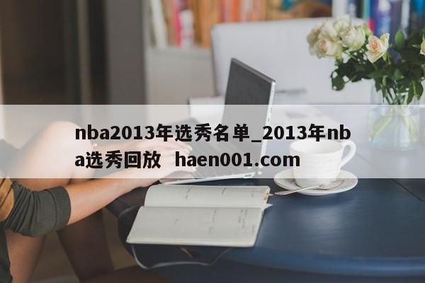 nba2013年选秀名单_2013年nba选秀回放  haen001.com