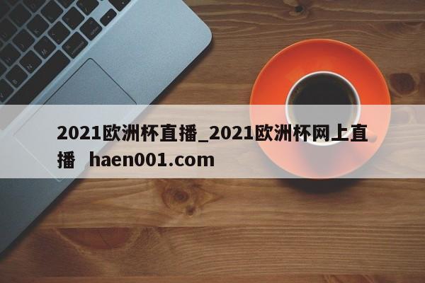 2021欧洲杯直播_2021欧洲杯网上直播  haen001.com